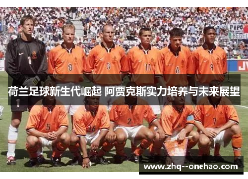 荷兰足球新生代崛起 阿贾克斯实力培养与未来展望 荷兰足球新生代崛起 阿贾克斯实力培养与未来展望