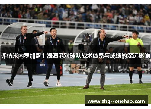 评估米内罗加盟上海海港对球队战术体系与成绩的深远影响