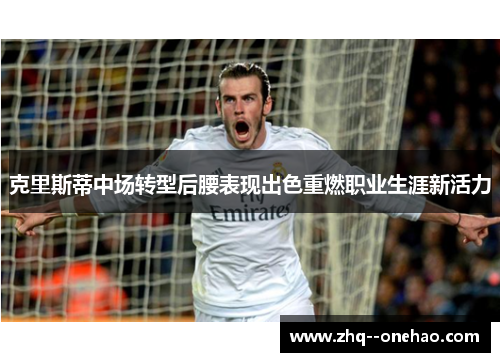 克里斯蒂中场转型后腰表现出色重燃职业生涯新活力 克里斯蒂中场转型后腰表现出色重燃职业生涯新活力