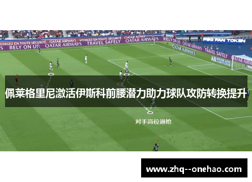 佩莱格里尼激活伊斯科前腰潜力助力球队攻防转换提升 佩莱格里尼激活伊斯科前腰潜力助力球队攻防转换提升