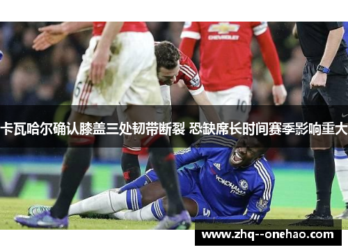 卡瓦哈尔确认膝盖三处韧带断裂 恐缺席长时间赛季影响重大