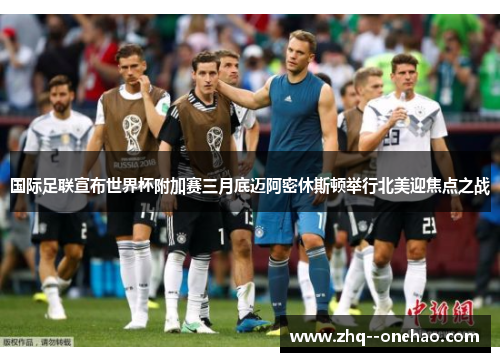 国际足联宣布世界杯附加赛三月底迈阿密休斯顿举行北美迎焦点之战