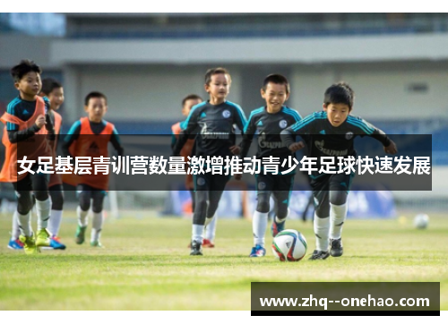 女足基层青训营数量激增推动青少年足球快速发展