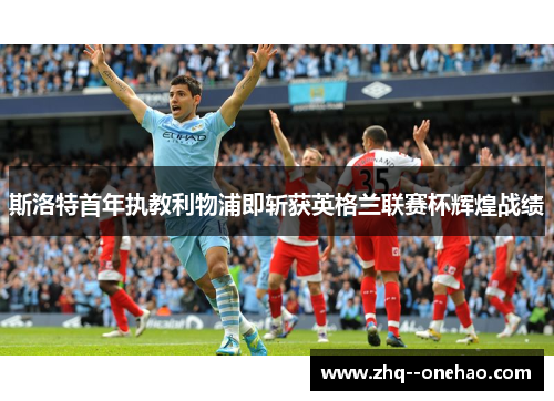 斯洛特首年执教利物浦即斩获英格兰联赛杯辉煌战绩 斯洛特首年执教利物浦即斩获英格兰联赛杯辉煌战绩