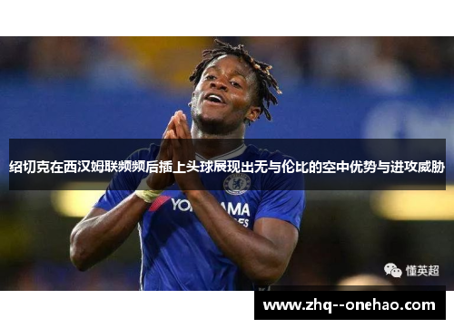 绍切克在西汉姆联频频后插上头球展现出无与伦比的空中优势与进攻威胁