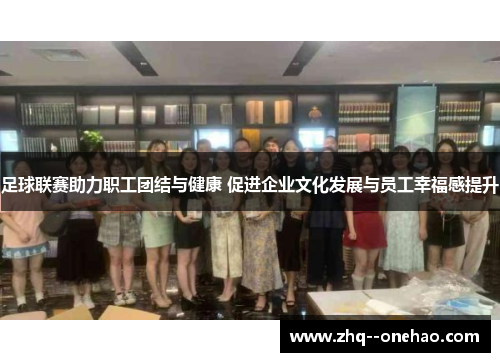 足球联赛助力职工团结与健康 促进企业文化发展与员工幸福感提升