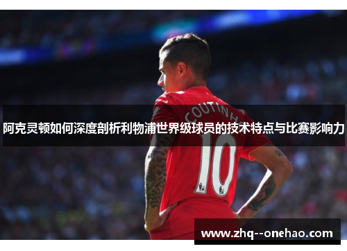 阿克灵顿如何深度剖析利物浦世界级球员的技术特点与比赛影响力 阿克灵顿如何深度剖析利物浦世界级球员的技术特点与比赛影响力