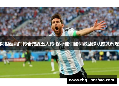 阿根廷豪门传奇教练五人传 探秘他们如何激励球队成就辉煌 阿根廷豪门传奇教练五人传 探秘他们如何激励球队成就辉煌