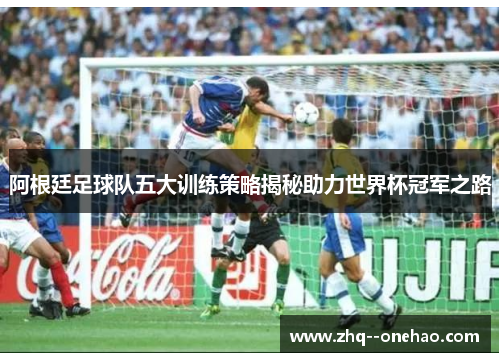 阿根廷足球队五大训练策略揭秘助力世界杯冠军之路 阿根廷足球队五大训练策略揭秘助力世界杯冠军之路
