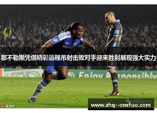 那不勒斯凭借精彩远程吊射击败对手迎来胜利展现强大实力 那不勒斯凭借精彩远程吊射击败对手迎来胜利展现强大实力